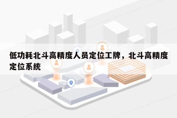 低功耗北斗高精度人员定位工牌，北斗高精度定位系统-第1张图片