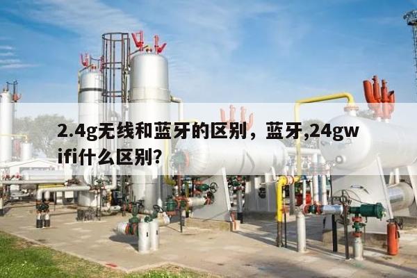 2.4g无线和蓝牙的区别,蓝牙,24gwifi什么区别?-第1张图片 2.4g无线和蓝牙的区别,蓝牙,24gwifi什么区别?-第1张图片