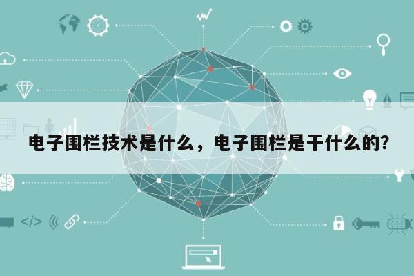 电子围栏技术是什么,电子围栏是干什么的?-第1张图片 电子围栏技术是什么,电子围栏是干什么的?-第1张图片