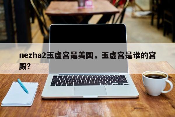 nezha2玉虚宫是美国，玉虚宫是谁的宫殿？-第1张图片