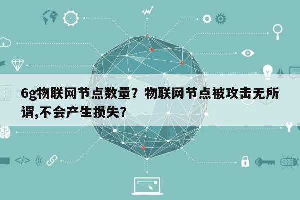 6g物联网节点数量?物联网节点被攻击无所谓,不会产生损失?-第1张图片 6g物联网节点数量?物联网节点被攻击无所谓,不会产生损失?-第1张图片