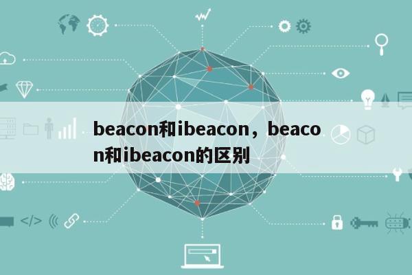 beacon和ibeacon，beacon和ibeacon的区别-第1张图片
