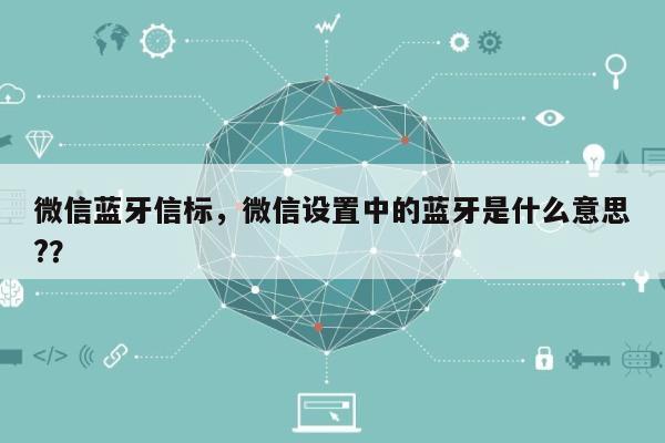 微信蓝牙信标,微信设置中的蓝牙是什么意思??-第1张图片 微信蓝牙信标,微信设置中的蓝牙是什么意思??-第1张图片