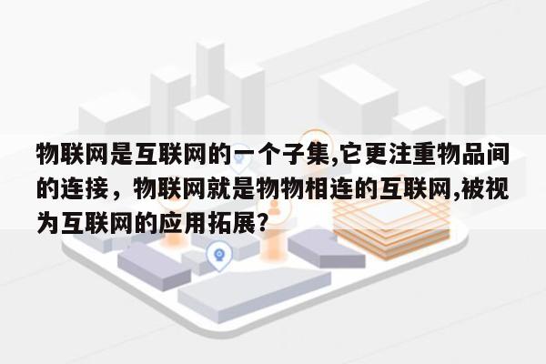 物联网是互联网的一个子集,它更注重物品间的连接,物联网就是物物相连的互联网,被视为互联网的应用拓展?-第1张图片 物联网是互联网的一个子集,它更注重物品间的连接,物联网就是物物相连的互联网,被视为互联网的应用拓展?-第1张图片