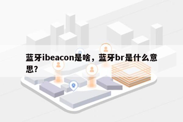 蓝牙ibeacon是啥，蓝牙br是什么意思？-第1张图片