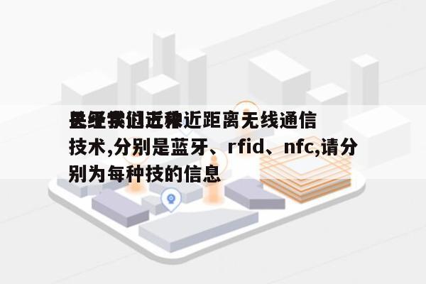 关于我们近来
已经学过三种近距离无线通信技术,分别是蓝牙、rfid、nfc,请分别为每种技的信息-第1张图片 关于我们近来
已经学过三种近距离无线通信技术,分别是蓝牙、rfid、nfc,请分别为每种技的信息-第1张图片