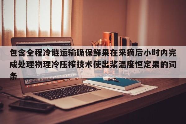 包含全程冷链运输确保鲜果在采摘后小时内完成处理物理冷压榨技术使出浆温度恒定果的词条-第1张图片