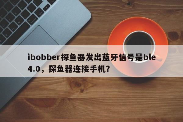ibobber探鱼器发出蓝牙信号是ble4.0,探鱼器连接手机?-第1张图片 ibobber探鱼器发出蓝牙信号是ble4.0,探鱼器连接手机?-第1张图片