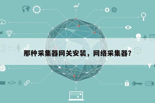 那种采集器网关安装,网络采集器?-第1张图片 那种采集器网关安装,网络采集器?-第1张图片