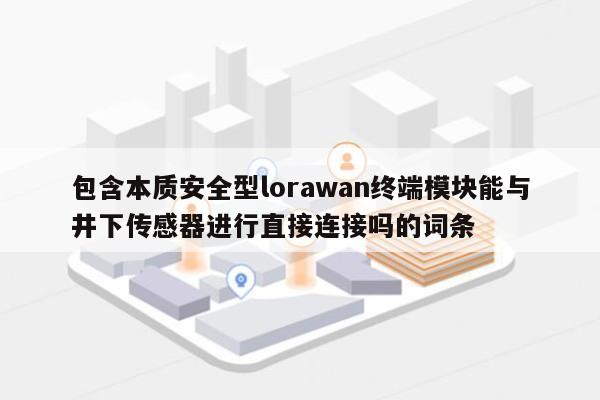 包含本质安全型lorawan终端模块能与井下传感器进行直接连接吗的词条-第1张图片 包含本质安全型lorawan终端模块能与井下传感器进行直接连接吗的词条-第1张图片