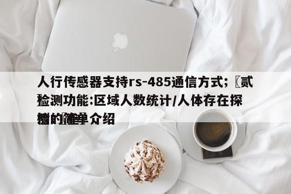 人行传感器支持rs-485通信方式;〖贰〗、检测功能:区域人数统计/人体存在探测;〖叁〗、检的简单介绍-第1张图片