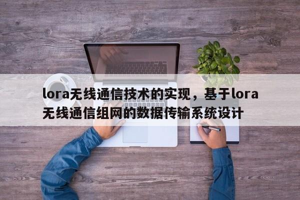 lora无线通信技术的实现,基于lora无线通信组网的数据传输系统设计-第1张图片 lora无线通信技术的实现,基于lora无线通信组网的数据传输系统设计-第1张图片