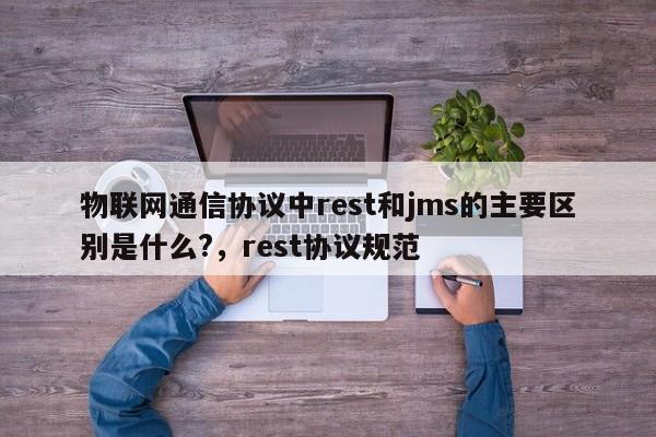 物联网通信协议中rest和jms的主要区别是什么?，rest协议规范-第1张图片