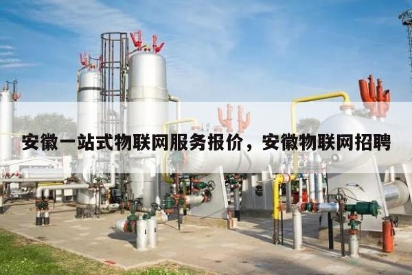 安徽一站式物联网服务报价,安徽物联网招聘-第1张图片 安徽一站式物联网服务报价,安徽物联网招聘-第1张图片