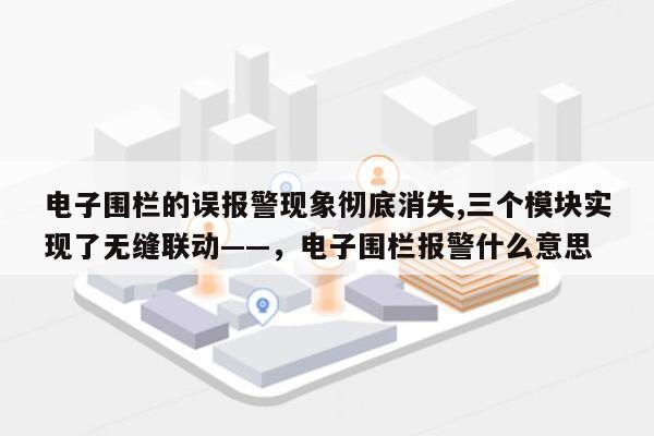 电子围栏的误报警现象彻底消失,三个模块实现了无缝联动——，电子围栏报警什么意思-第1张图片