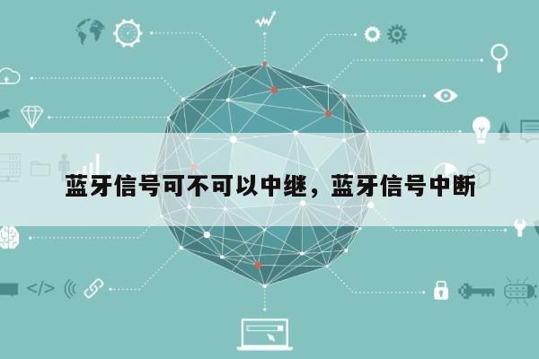 蓝牙信号可不可以中继，蓝牙信号中断-第1张图片