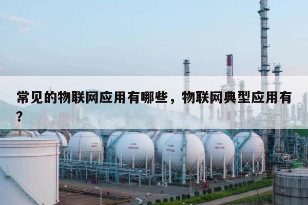 常见的物联网应用有哪些，物联网典型应用有？-第1张图片