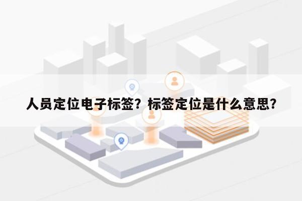 人员定位电子标签？标签定位是什么意思？-第1张图片