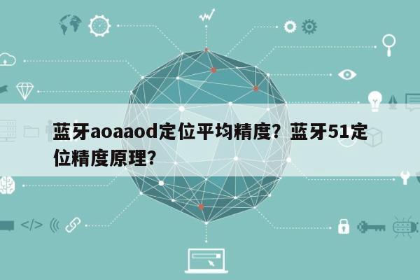 蓝牙aoaaod定位平均精度？蓝牙51定位精度原理？-第1张图片