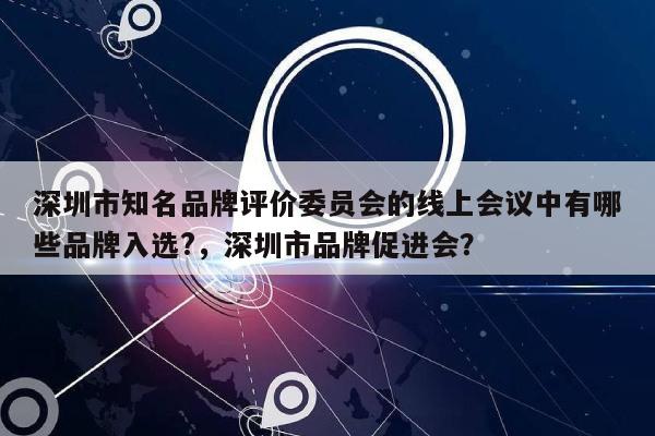深圳市知名品牌评价委员会的线上会议中有哪些品牌入选?,深圳市品牌促进会?-第1张图片 深圳市知名品牌评价委员会的线上会议中有哪些品牌入选?,深圳市品牌促进会?-第1张图片