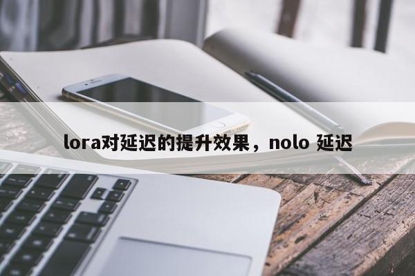 lora对延迟的提升效果,nolo 延迟-第1张图片 lora对延迟的提升效果,nolo 延迟-第1张图片