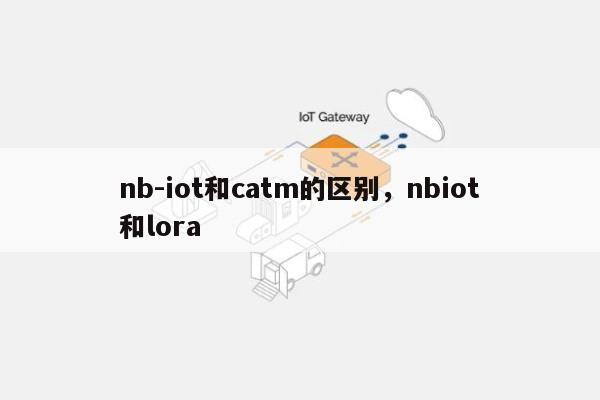 nb-iot和catm的区别,nbiot和lora-第1张图片 nb-iot和catm的区别,nbiot和lora-第1张图片