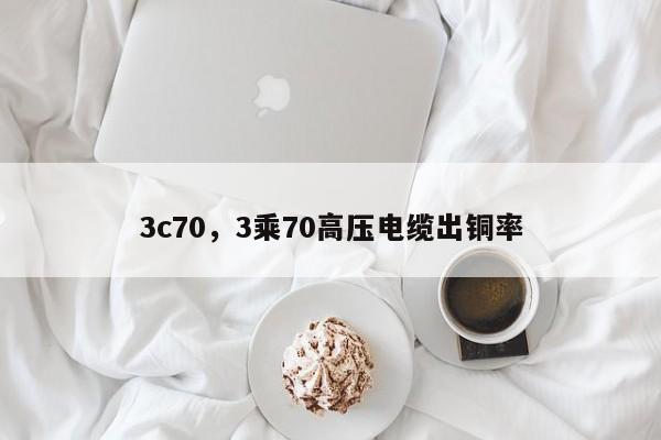 3c70,3乘70高压电缆出铜率-第1张图片 3c70,3乘70高压电缆出铜率-第1张图片