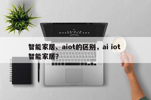 智能家居、aiot的区别，ai iot 智能家居？-第1张图片