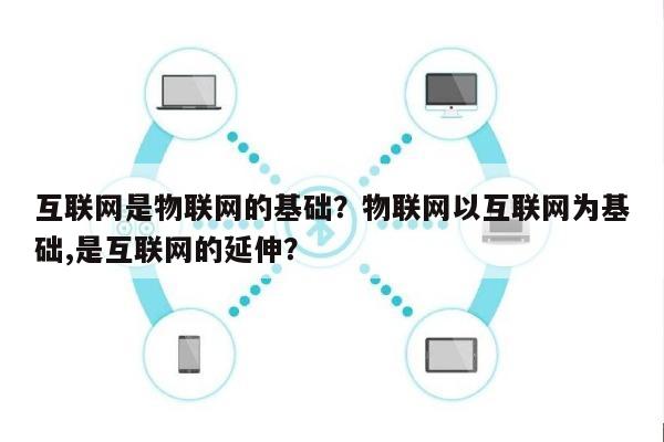 互联网是物联网的基础？物联网以互联网为基础,是互联网的延伸？-第1张图片