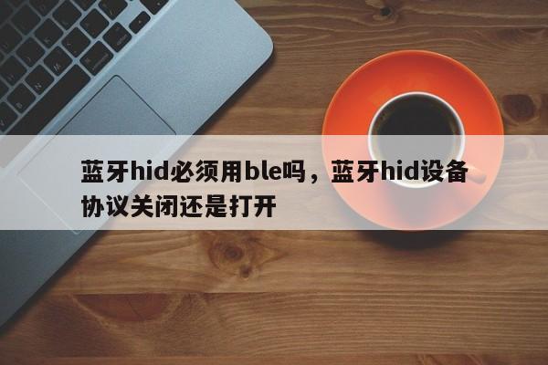 蓝牙hid必须用ble吗，蓝牙hid设备协议关闭还是打开-第1张图片