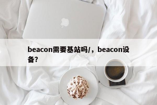 beacon需要基站吗/，beacon设备？-第1张图片