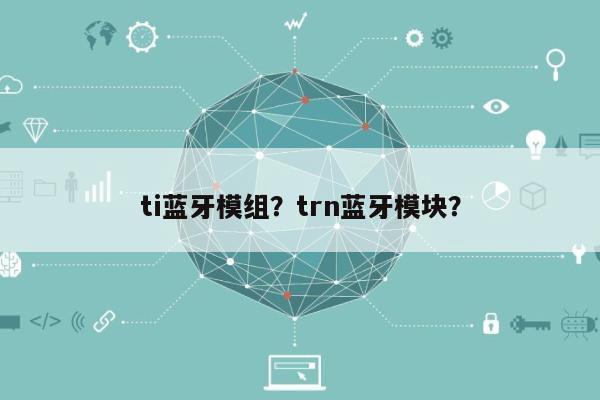 ti蓝牙模组？trn蓝牙模块？-第1张图片