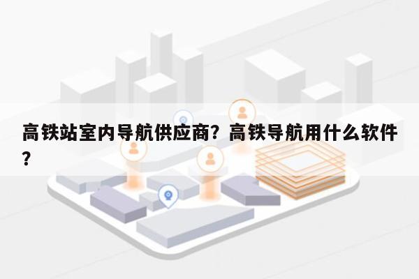 高铁站室内导航供应商？高铁导航用什么软件？-第1张图片