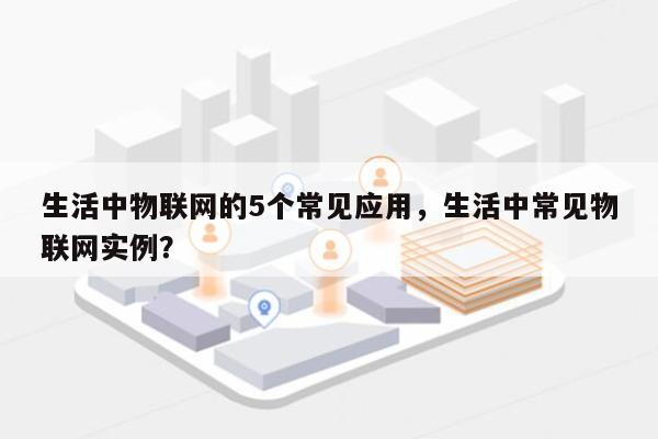 生活中物联网的5个常见应用，生活中常见物联网实例？-第1张图片