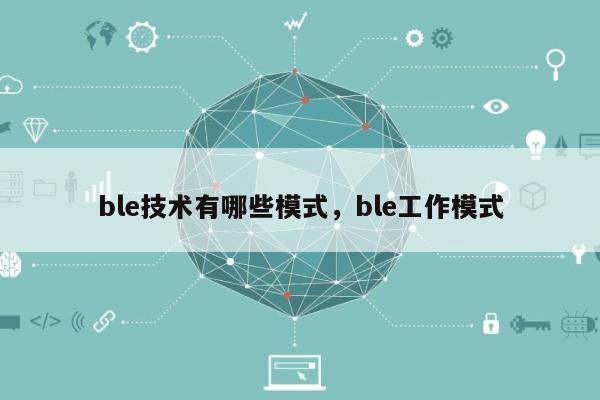 ble技术有哪些模式,ble工作模式-第1张图片 ble技术有哪些模式,ble工作模式-第1张图片