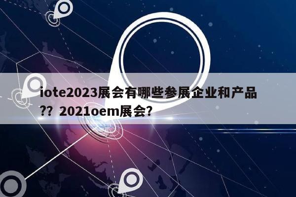 iote2023展会有哪些参展企业和产品?？2021oem展会？-第1张图片