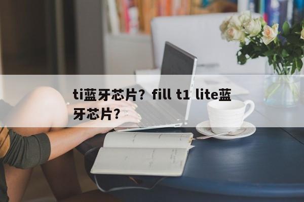 ti蓝牙芯片？fill t1 lite蓝牙芯片？-第1张图片