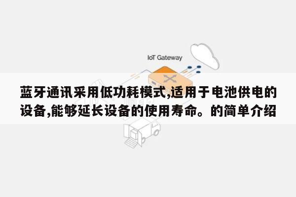 蓝牙通讯采用低功耗模式,适用于电池供电的设备,能够延长设备的使用寿命。的简单介绍-第1张图片