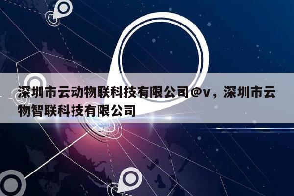 深圳市云动物联科技有限公司@v，深圳市云物智联科技有限公司-第1张图片