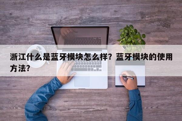 浙江什么是蓝牙模块怎么样？蓝牙模块的使用方法？-第1张图片