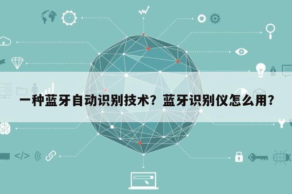 一种蓝牙自动识别技术？蓝牙识别仪怎么用？-第1张图片