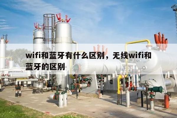 wifi和蓝牙有什么区别，无线wifi和蓝牙的区别-第1张图片
