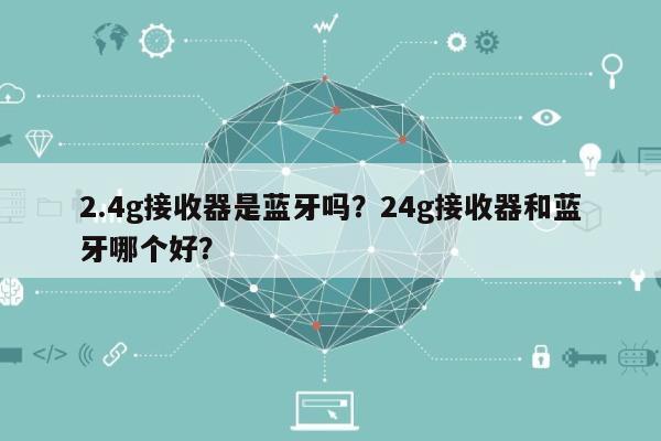 2.4g接收器是蓝牙吗？24g接收器和蓝牙哪个好？-第1张图片