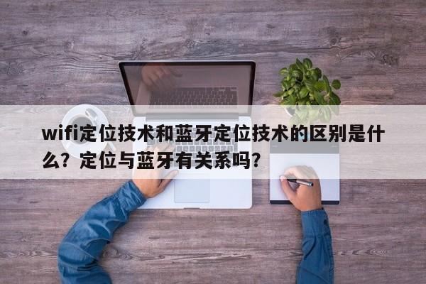 wifi定位技术和蓝牙定位技术的区别是什么？定位与蓝牙有关系吗？-第1张图片
