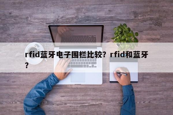 rfid蓝牙电子围栏比较？rfid和蓝牙？-第1张图片