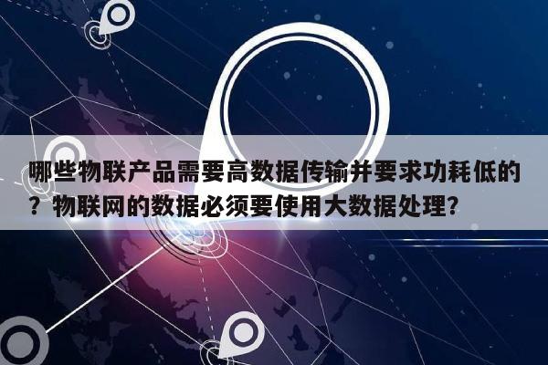 哪些物联产品需要高数据传输并要求功耗低的？物联网的数据必须要使用大数据处理？-第1张图片