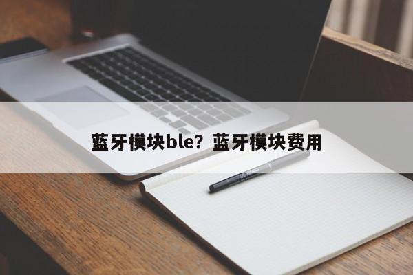蓝牙模块ble？蓝牙模块费用？-第1张图片