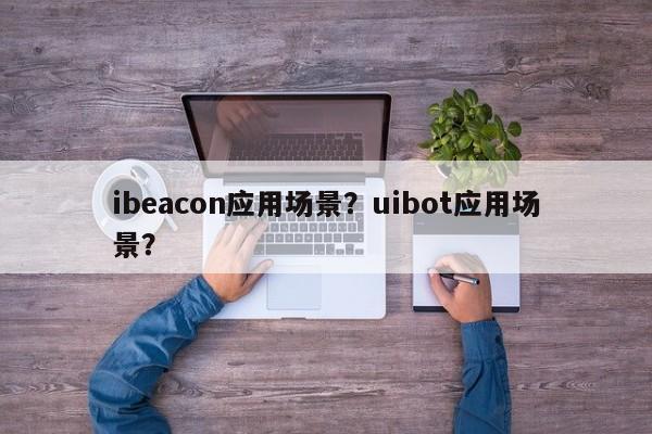 ibeacon应用场景？uibot应用场景？-第1张图片