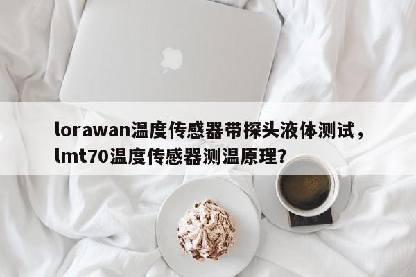 lorawan温度传感器带探头液体测试，lmt70温度传感器测温原理？-第1张图片