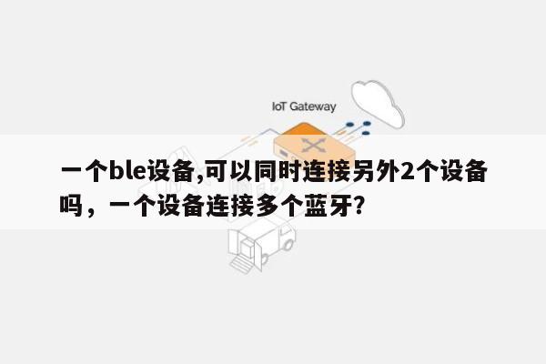 一个ble设备,可以同时连接另外2个设备吗，一个设备连接多个蓝牙？-第1张图片